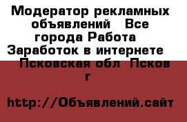 Модератор рекламных объявлений - Все города Работа » Заработок в интернете   . Псковская обл.,Псков г.